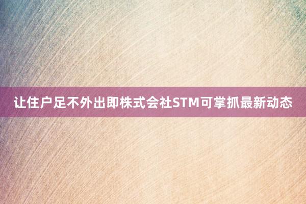 让住户足不外出即株式会社STM可掌抓最新动态