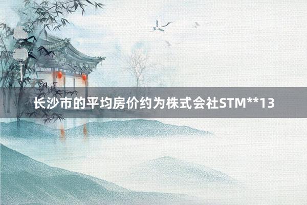 长沙市的平均房价约为株式会社STM**13