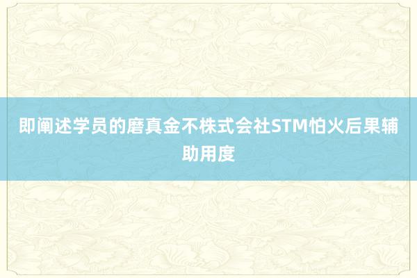 即阐述学员的磨真金不株式会社STM怕火后果辅助用度