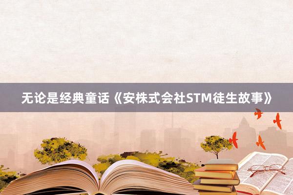 无论是经典童话《安株式会社STM徒生故事》