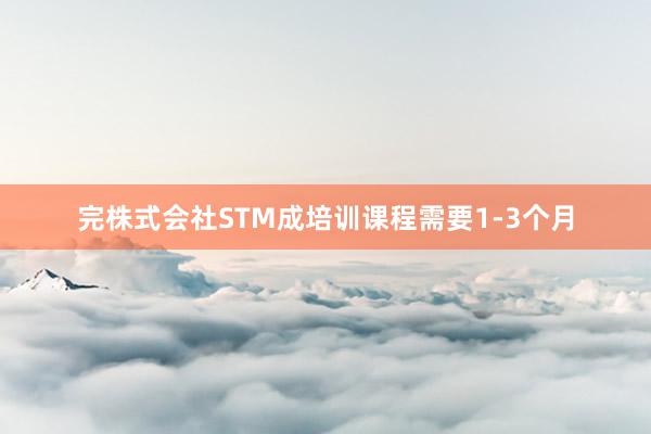 完株式会社STM成培训课程需要1-3个月