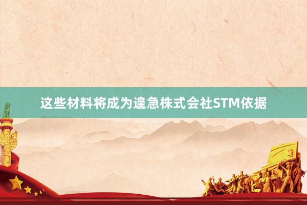 这些材料将成为遑急株式会社STM依据