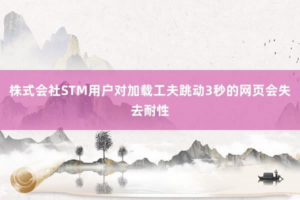 株式会社STM用户对加载工夫跳动3秒的网页会失去耐性