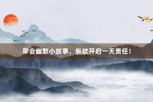 早会幽默小故事，纵欲开启一天责任！