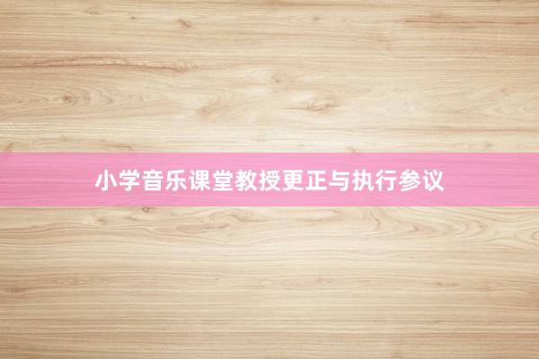 小学音乐课堂教授更正与执行参议