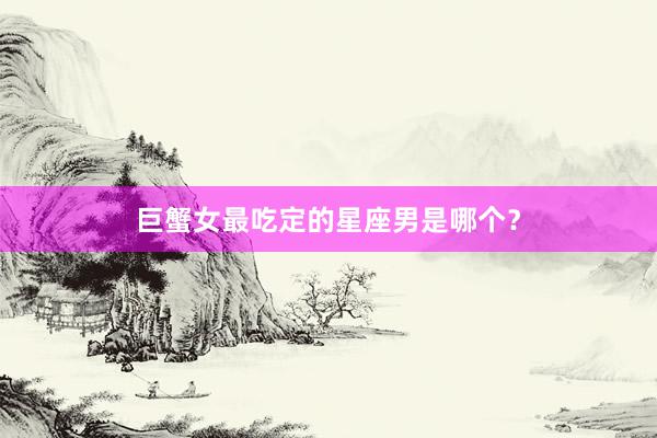 巨蟹女最吃定的星座男是哪个？