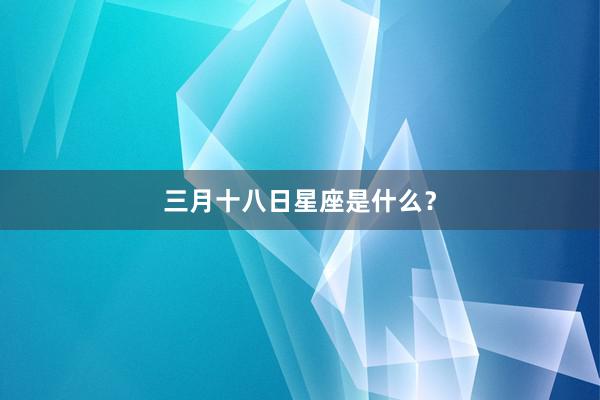 三月十八日星座是什么？
