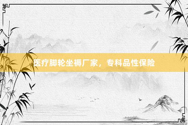 医疗脚轮坐褥厂家，专科品性保险