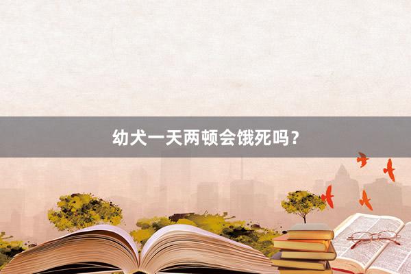 幼犬一天两顿会饿死吗？